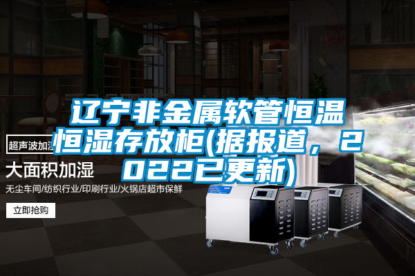 遼寧非金屬軟管恒溫恒濕存放柜(據(jù)報道，2022已更新)